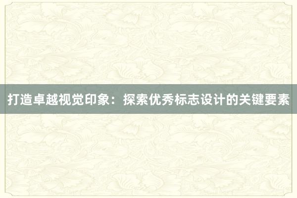 打造卓越视觉印象：探索优秀标志设计的关键要素