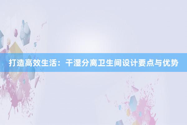 打造高效生活：干湿分离卫生间设计要点与优势