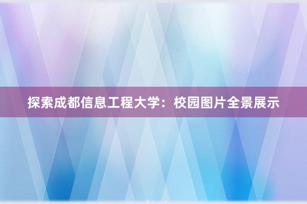 探索成都信息工程大学：校园图片全景展示