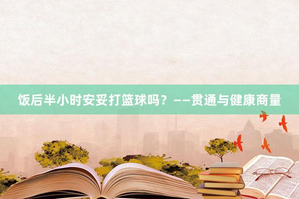 饭后半小时安妥打篮球吗？——贯通与健康商量