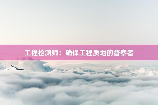工程检测师：确保工程质地的督察者