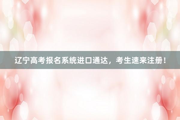 辽宁高考报名系统进口通达，考生速来注册！