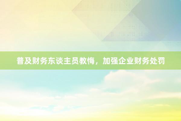 普及财务东谈主员教悔，加强企业财务处罚
