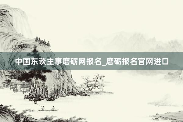 中国东谈主事磨砺网报名_磨砺报名官网进口