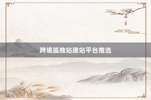 跨境孤独站建站平台推选