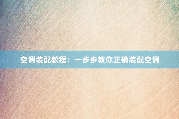 空调装配教程：一步步教你正确装配空调