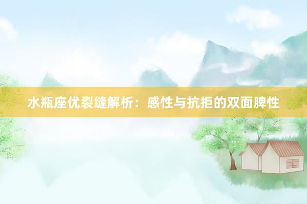 水瓶座优裂缝解析：感性与抗拒的双面脾性