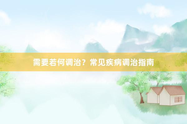 需要若何调治？常见疾病调治指南