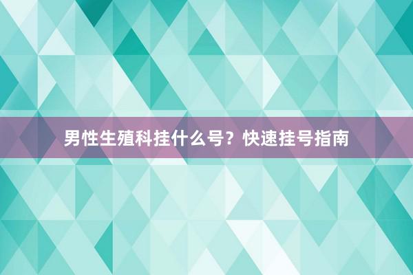 男性生殖科挂什么号？快速挂号指南