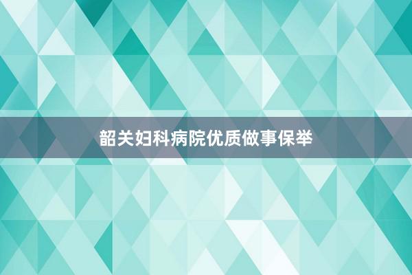 韶关妇科病院优质做事保举