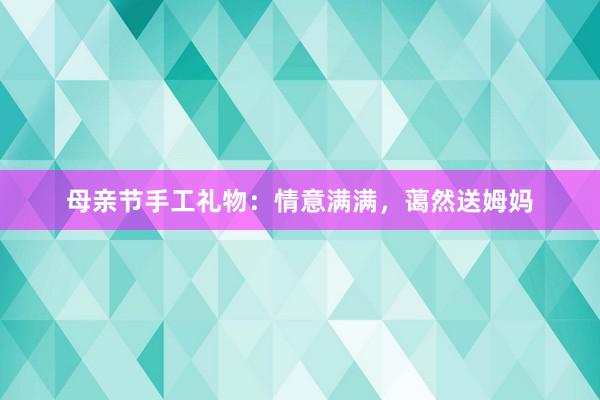 母亲节手工礼物：情意满满，蔼然送姆妈