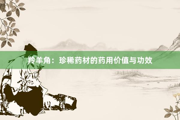 羚羊角：珍稀药材的药用价值与功效
