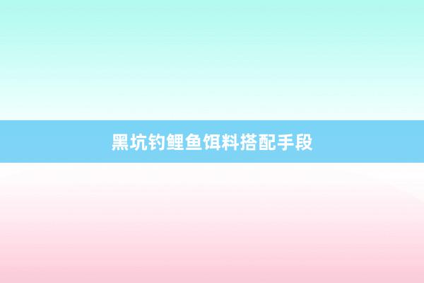 黑坑钓鲤鱼饵料搭配手段